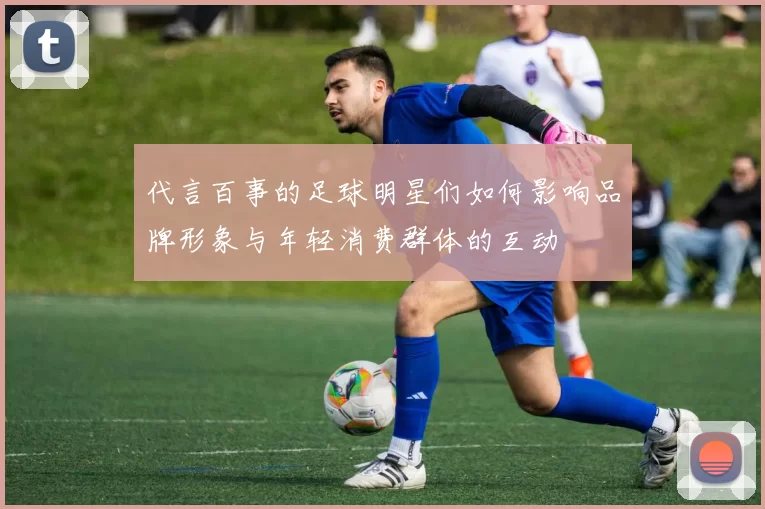 代言百事的足球明星们如何影响品牌形象与年轻消费群体的互动