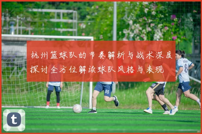 杭州篮球队的节奏解析与战术深度探讨全方位解读球队风格与表现
