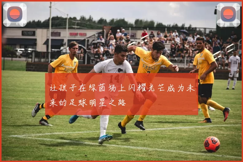 让孩子在绿茵场上闪耀光芒成为未来的足球明星之路