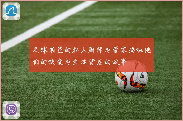 足球明星的私人厨师与管家揭秘他们的饮食与生活背后的故事