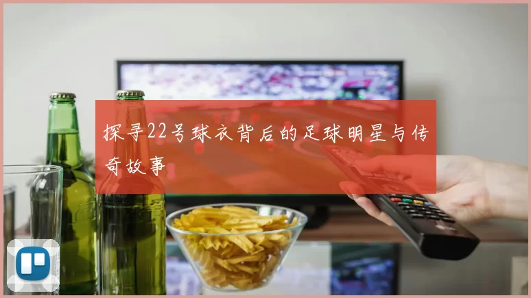 探寻22号球衣背后的足球明星与传奇故事