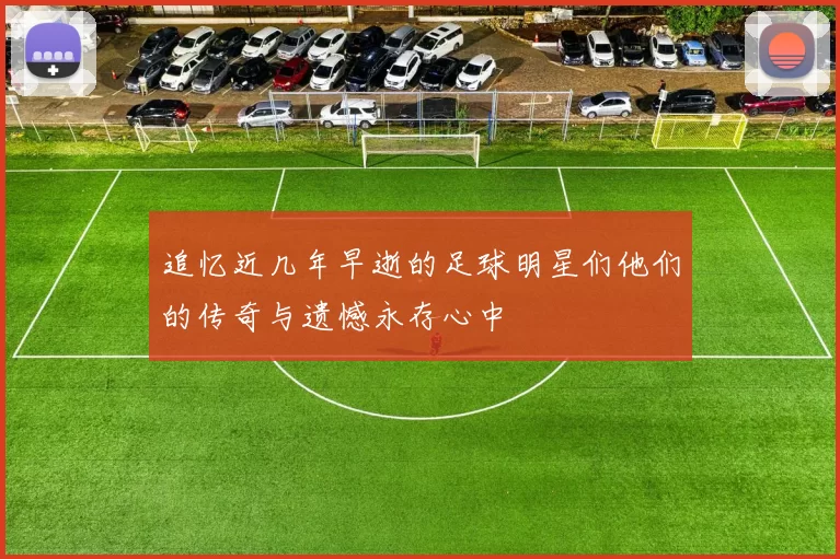 追忆近几年早逝的足球明星们他们的传奇与遗憾永存心中