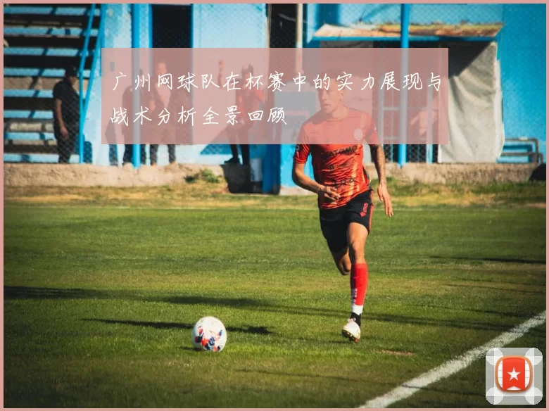 广州网球队在杯赛中的实力展现与战术分析全景回顾