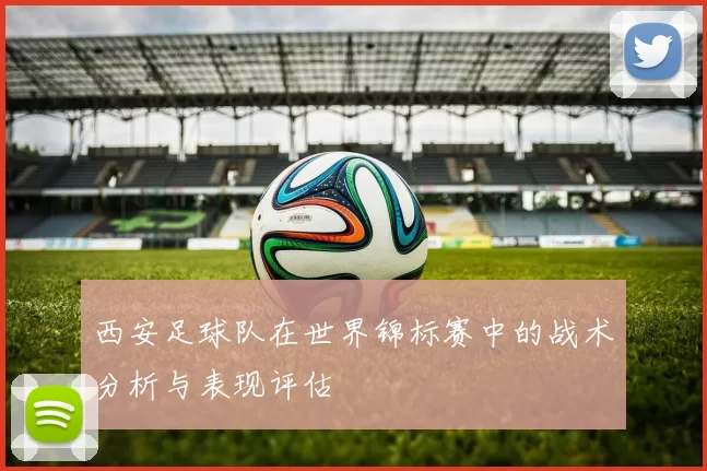 西安足球队在世界锦标赛中的战术分析与表现评估