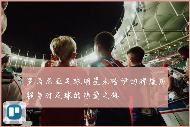 罗马尼亚足球明星米哈伊的辉煌历程与对足球的热爱之路