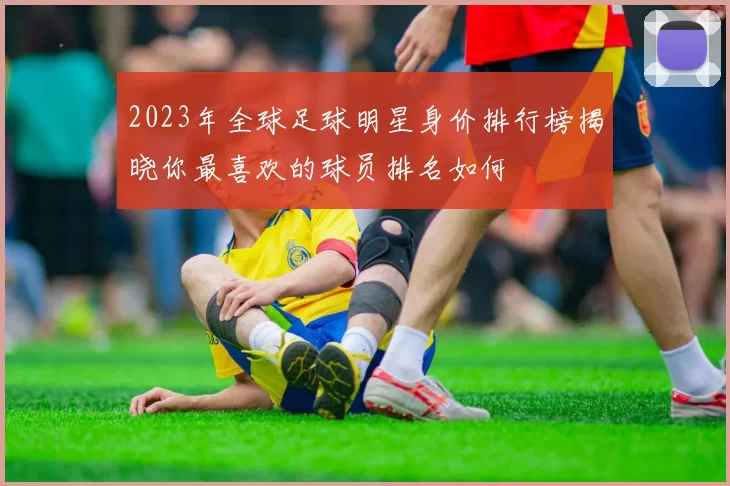 2023年全球足球明星身价排行榜揭晓你最喜欢的球员排名如何