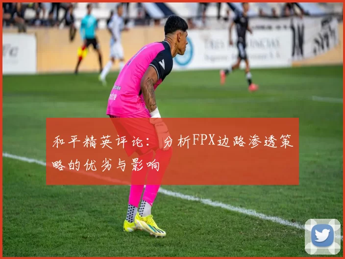 和平精英评论：分析FPX边路渗透策略的优劣与影响