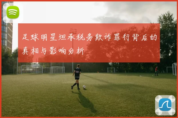 足球明星坦承税务欺诈罪行背后的真相与影响分析