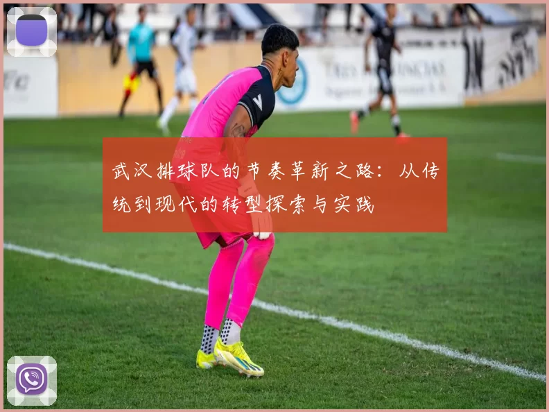 武汉排球队的节奏革新之路：从传统到现代的转型探索与实践