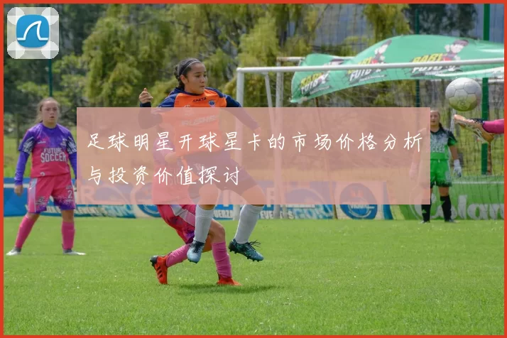 足球明星开球星卡的市场价格分析与投资价值探讨