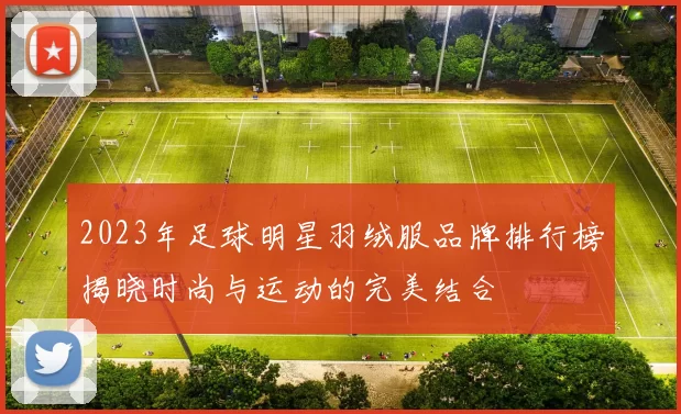 2023年足球明星羽绒服品牌排行榜揭晓时尚与运动的完美结合