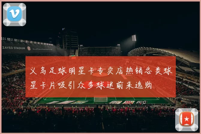 义乌足球明星卡专卖店热销各类球星卡片吸引众多球迷前来选购