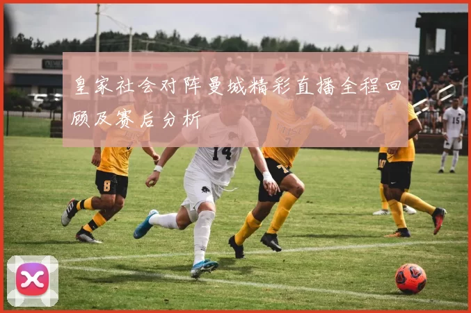 皇家社会对阵曼城精彩直播全程回顾及赛后分析