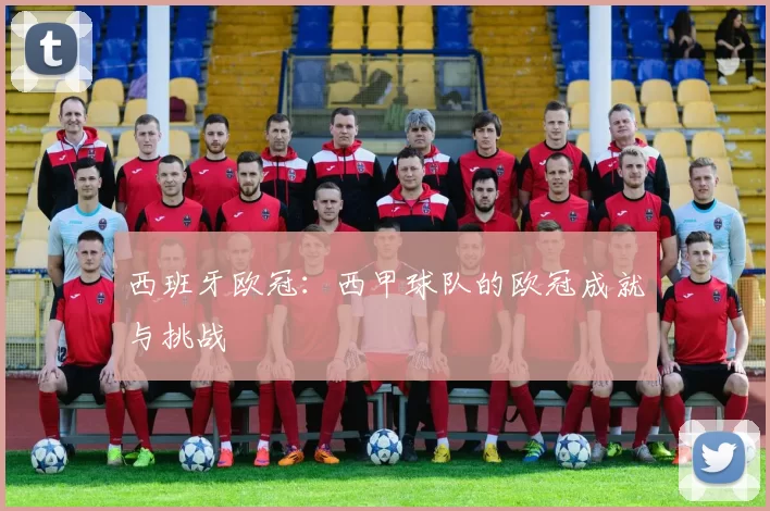 西班牙欧冠：西甲球队的欧冠成就与挑战