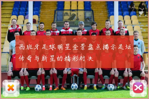 西班牙足球明星全景盘点揭示足坛传奇与新星的精彩对决