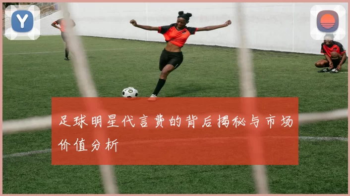 足球明星代言费的背后揭秘与市场价值分析