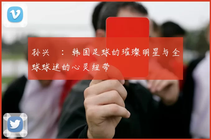 孙兴慜：韩国足球的璀璨明星与全球球迷的心灵纽带