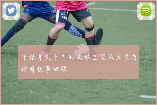 千禧年到十年间足球巨星风云录与传奇故事回顾