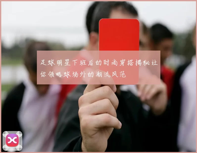 足球明星下班后的时尚穿搭揭秘让你领略球场外的潮流风范