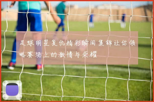 足球明星复仇精彩瞬间集锦让你领略赛场上的激情与荣耀