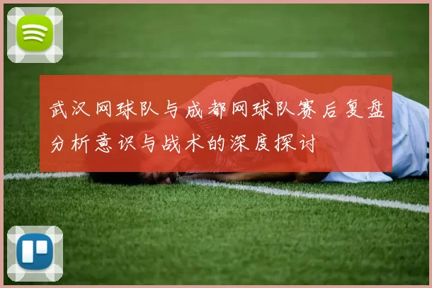 武汉网球队与成都网球队赛后复盘分析意识与战术的深度探讨