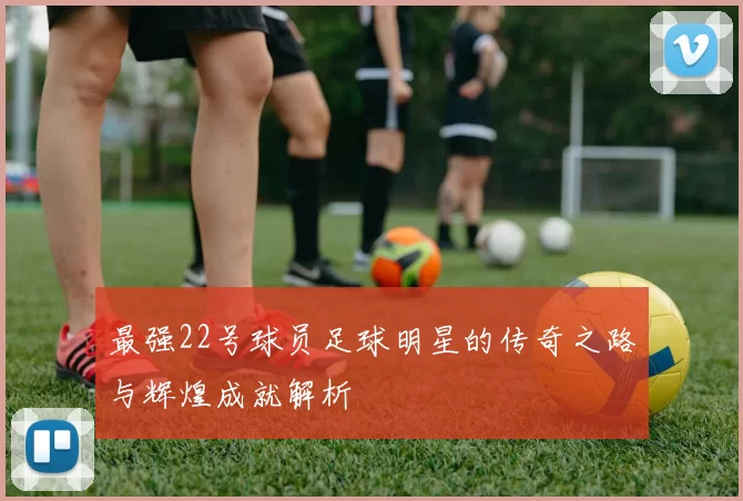最强22号球员足球明星的传奇之路与辉煌成就解析
