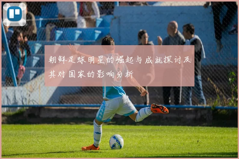 朝鲜足球明星的崛起与成就探讨及其对国家的影响分析
