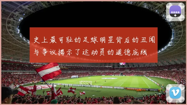 史上最可耻的足球明星背后的丑闻与争议揭示了运动员的道德底线