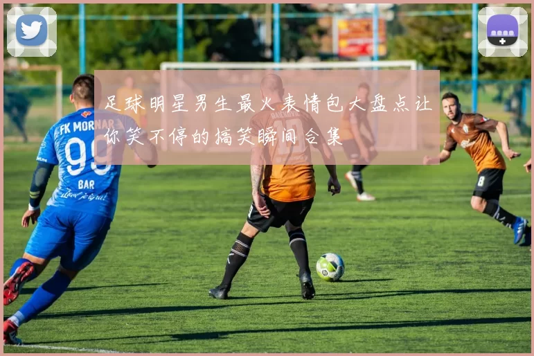 足球明星男生最火表情包大盘点让你笑不停的搞笑瞬间合集