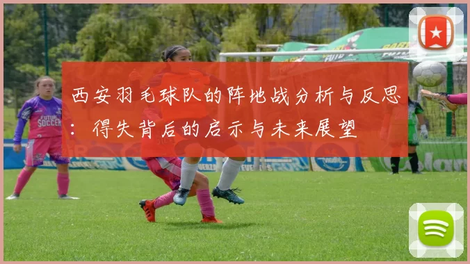 西安羽毛球队的阵地战分析与反思：得失背后的启示与未来展望