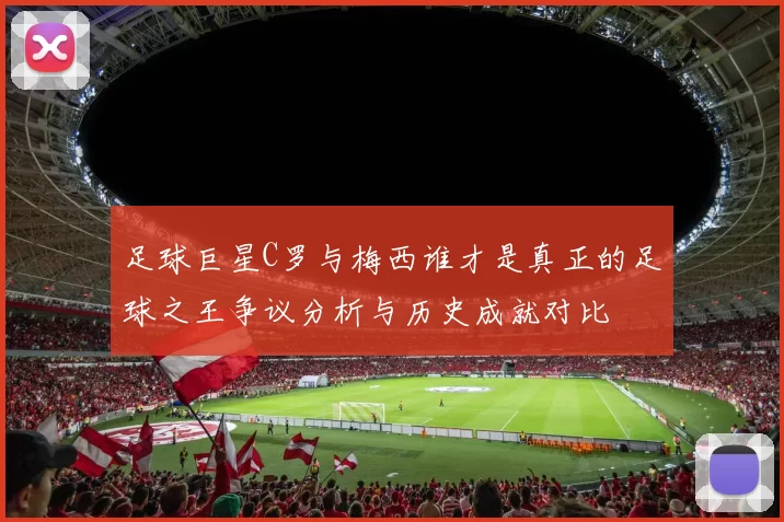 足球巨星C罗与梅西谁才是真正的足球之王争议分析与历史成就对比