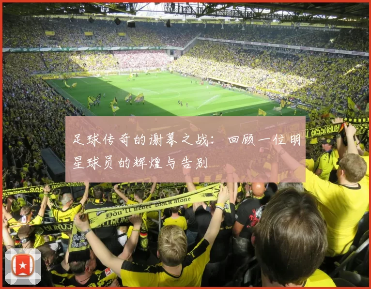 足球传奇的谢幕之战：回顾一位明星球员的辉煌与告别