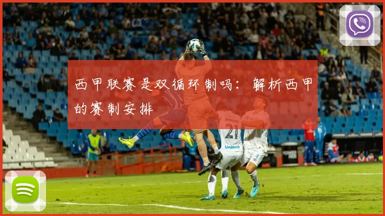西甲联赛是双循环制吗：解析西甲的赛制安排