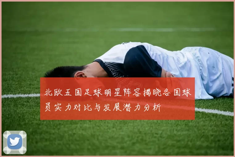 北欧五国足球明星阵容揭晓各国球员实力对比与发展潜力分析