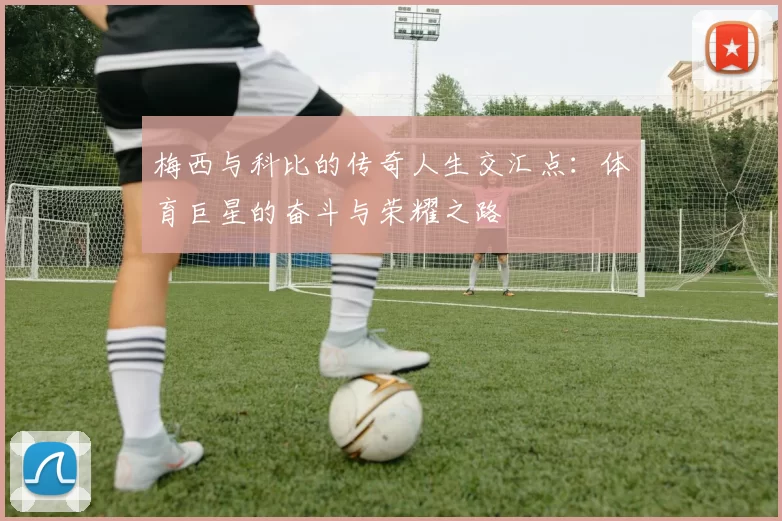 梅西与科比的传奇人生交汇点：体育巨星的奋斗与荣耀之路