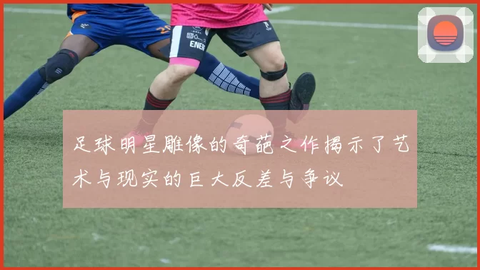 足球明星雕像的奇葩之作揭示了艺术与现实的巨大反差与争议