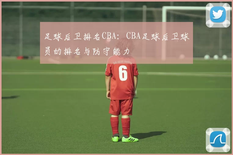 足球后卫排名CBA：CBA足球后卫球员的排名与防守能力