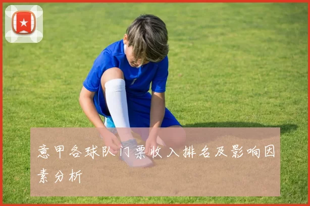 意甲各球队门票收入排名及影响因素分析