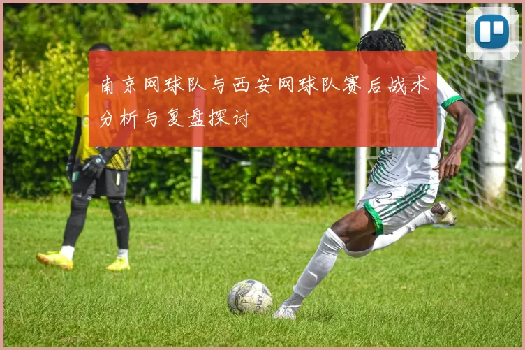 南京网球队与西安网球队赛后战术分析与复盘探讨