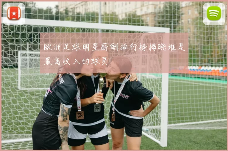 欧洲足球明星薪酬排行榜揭晓谁是最高收入的球员