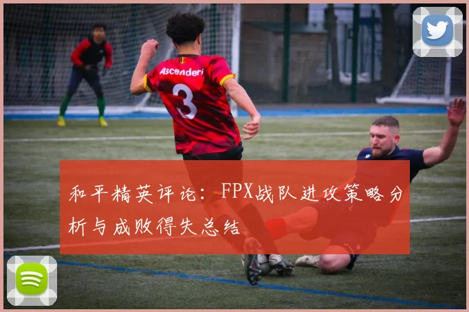 和平精英评论：FPX战队进攻策略分析与成败得失总结