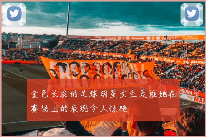 金色长发的足球明星女生是谁她在赛场上的表现令人惊艳