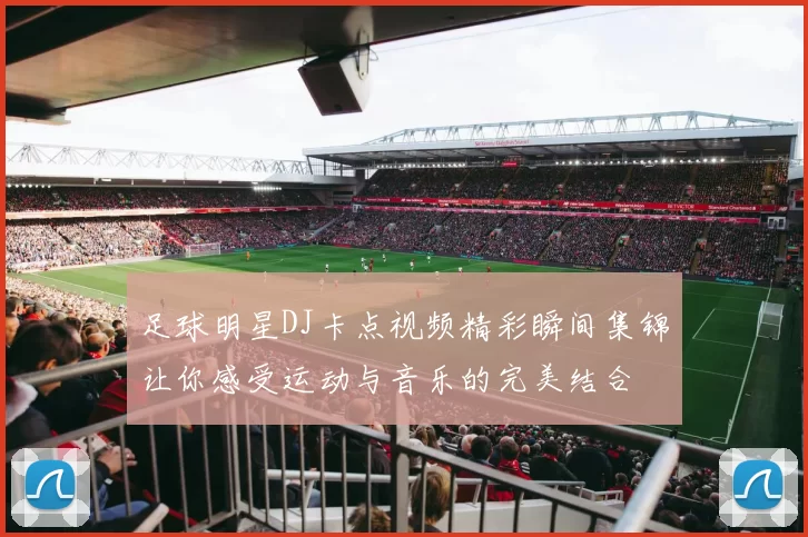 足球明星DJ卡点视频精彩瞬间集锦让你感受运动与音乐的完美结合
