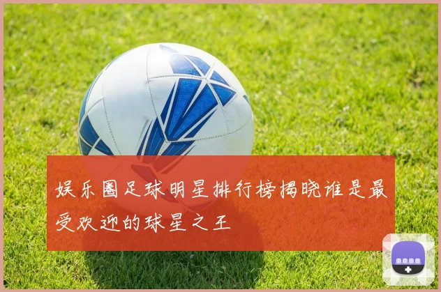 娱乐圈足球明星排行榜揭晓谁是最受欢迎的球星之王