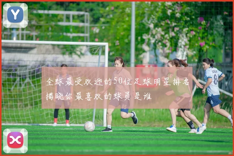 全球最受欢迎的50位足球明星排名揭晓你最喜欢的球员是谁