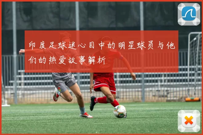 印度足球迷心目中的明星球员与他们的热爱故事解析