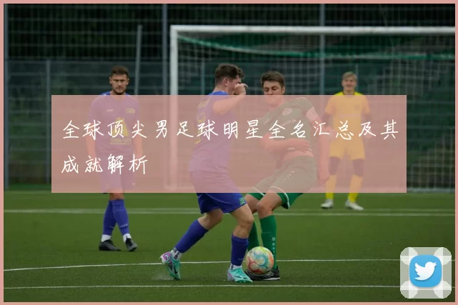 全球顶尖男足球明星全名汇总及其成就解析