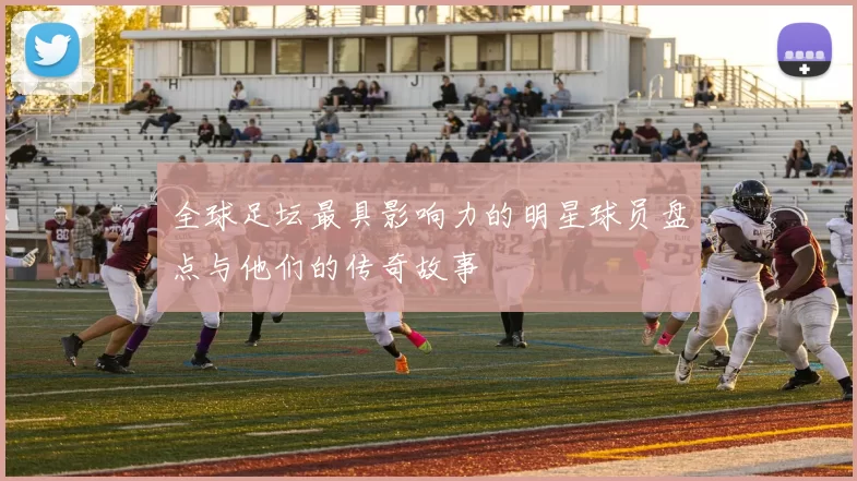 全球足坛最具影响力的明星球员盘点与他们的传奇故事