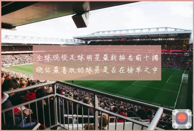 全球现役足球明星最新排名前十揭晓你最喜欢的球员是否在榜单之中