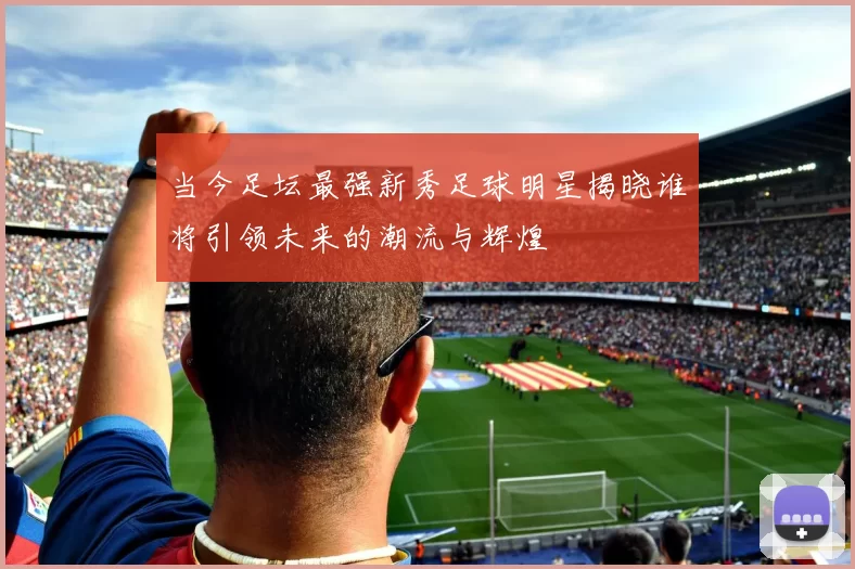 当今足坛最强新秀足球明星揭晓谁将引领未来的潮流与辉煌